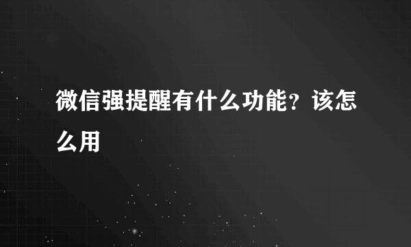 微信强提醒有什么功能？该怎么用