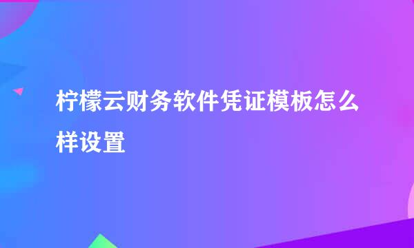 柠檬云财务软件凭证模板怎么样设置
