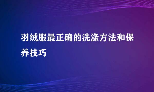 羽绒服最正确的洗涤方法和保养技巧