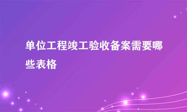 单位工程竣工验收备案需要哪些表格