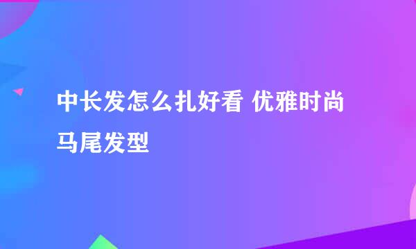 中长发怎么扎好看 优雅时尚马尾发型