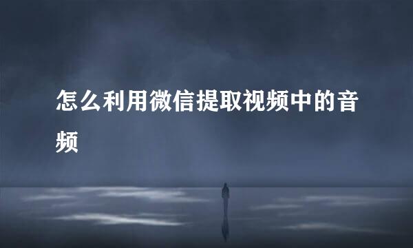 怎么利用微信提取视频中的音频