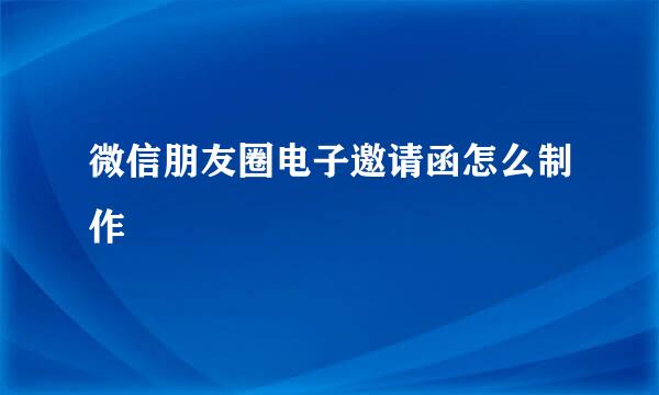 微信朋友圈电子邀请函怎么制作