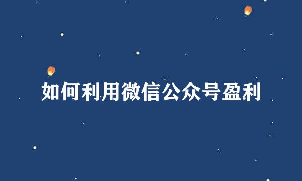 如何利用微信公众号盈利