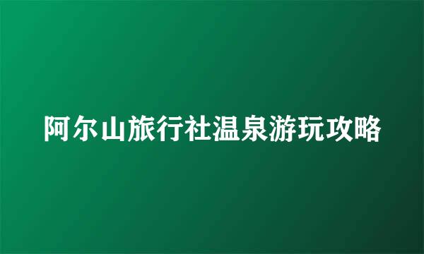 阿尔山旅行社温泉游玩攻略