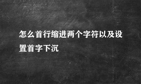 怎么首行缩进两个字符以及设置首字下沉