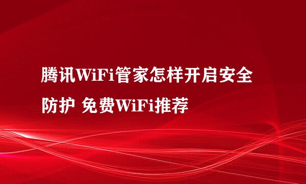 腾讯WiFi管家怎样开启安全防护 免费WiFi推荐