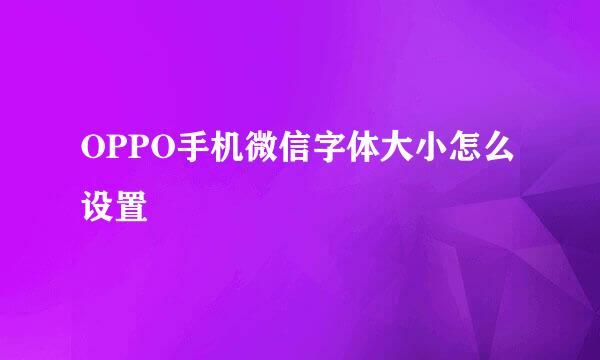 OPPO手机微信字体大小怎么设置