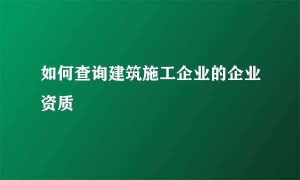 如何查询建筑施工企业的企业资质