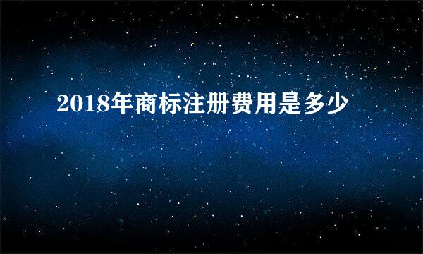 2018年商标注册费用是多少