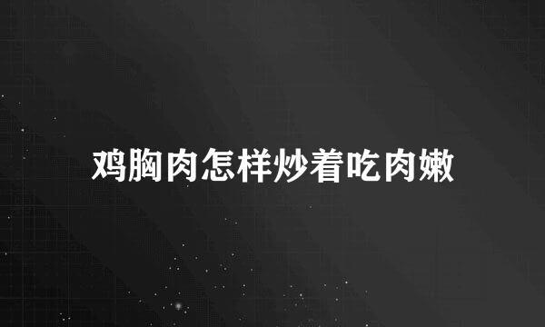 鸡胸肉怎样炒着吃肉嫩