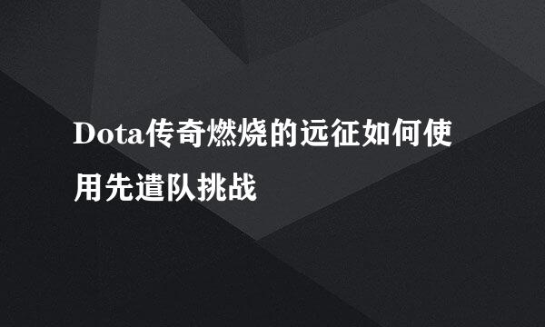 Dota传奇燃烧的远征如何使用先遣队挑战
