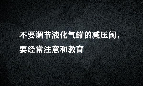 不要调节液化气罐的减压阀，要经常注意和教育