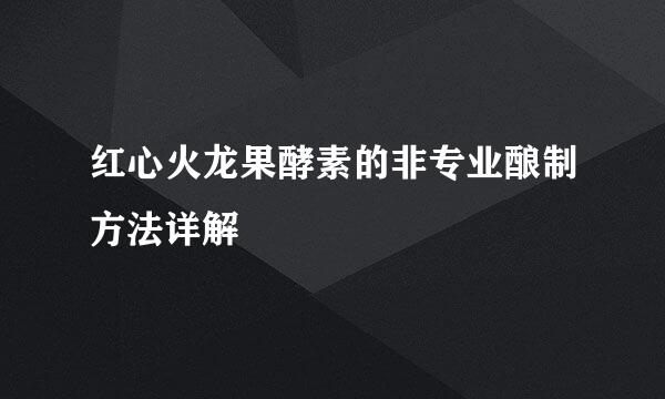 红心火龙果酵素的非专业酿制方法详解