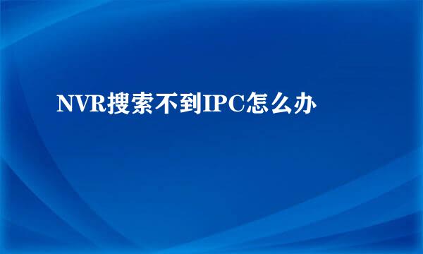 NVR搜索不到IPC怎么办