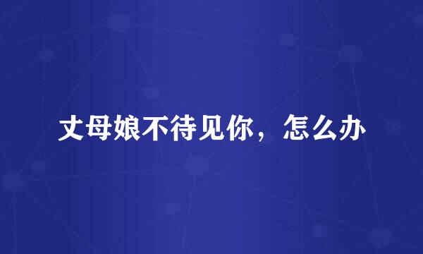 丈母娘不待见你，怎么办
