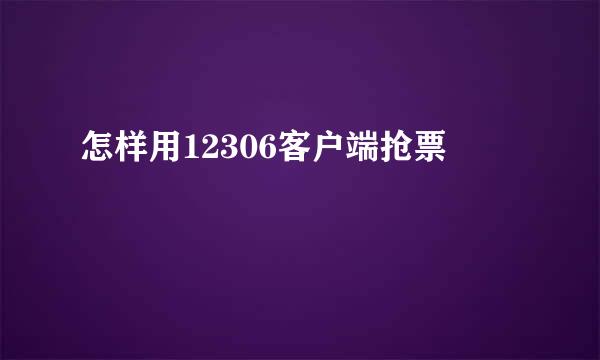 怎样用12306客户端抢票