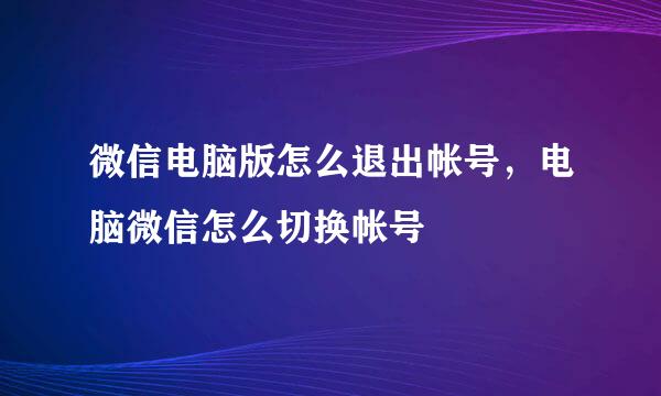 微信电脑版怎么退出帐号，电脑微信怎么切换帐号