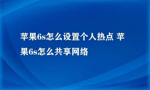 苹果6s怎么设置个人热点 苹果6s怎么共享网络