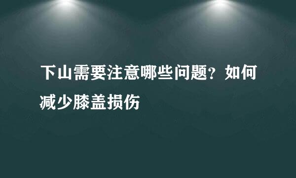 下山需要注意哪些问题？如何减少膝盖损伤