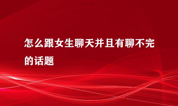 怎么跟女生聊天并且有聊不完的话题