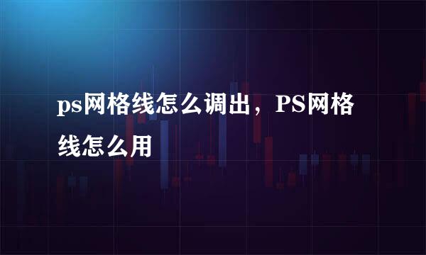 ps网格线怎么调出，PS网格线怎么用