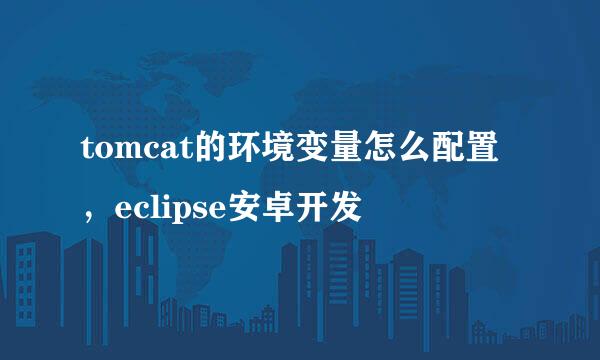 tomcat的环境变量怎么配置，eclipse安卓开发