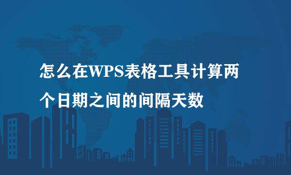 怎么在WPS表格工具计算两个日期之间的间隔天数