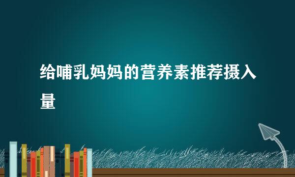 给哺乳妈妈的营养素推荐摄入量