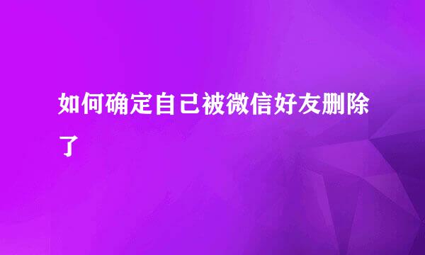 如何确定自己被微信好友删除了