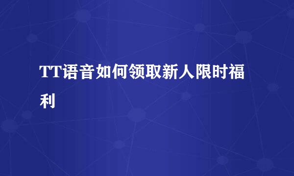 TT语音如何领取新人限时福利
