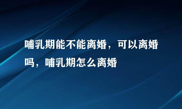 哺乳期能不能离婚，可以离婚吗，哺乳期怎么离婚