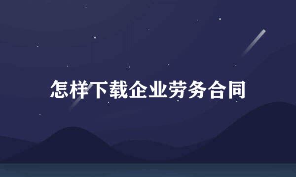 怎样下载企业劳务合同