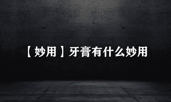 【妙用】牙膏有什么妙用