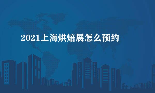 2021上海烘焙展怎么预约