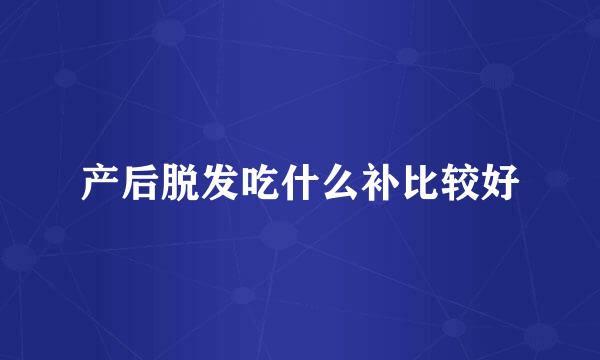 产后脱发吃什么补比较好
