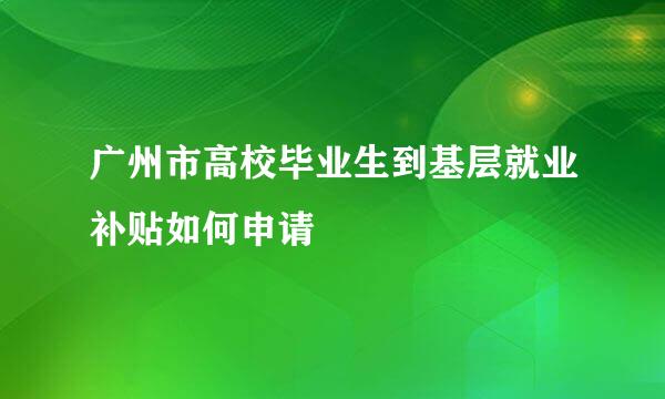 广州市高校毕业生到基层就业补贴如何申请