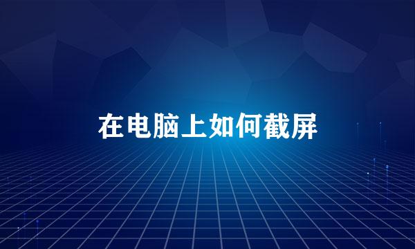 在电脑上如何截屏