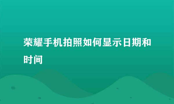 荣耀手机拍照如何显示日期和时间