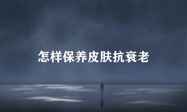 怎样保养皮肤抗衰老