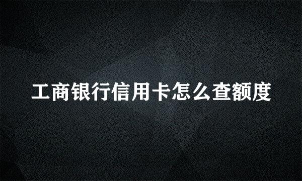 工商银行信用卡怎么查额度