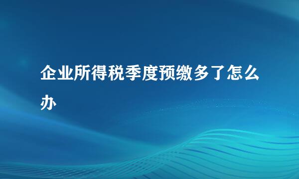 企业所得税季度预缴多了怎么办