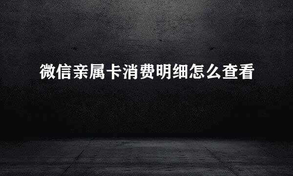 微信亲属卡消费明细怎么查看