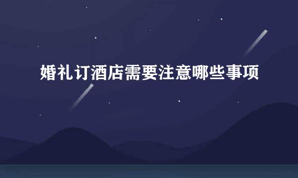 婚礼订酒店需要注意哪些事项