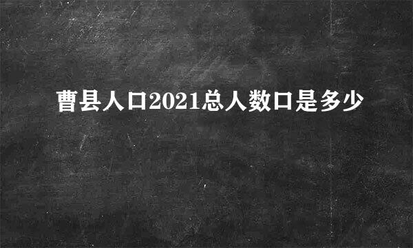 曹县人口2021总人数口是多少