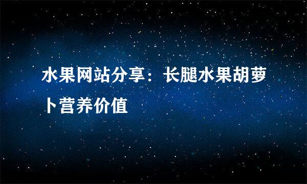 水果网站分享：长腿水果胡萝卜营养价值