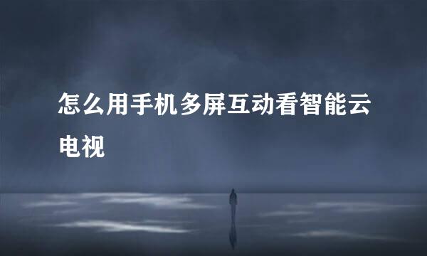 怎么用手机多屏互动看智能云电视