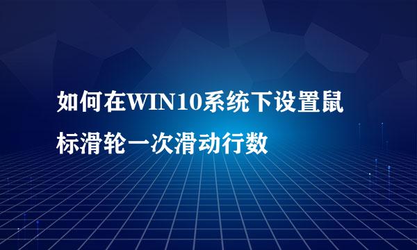 如何在WIN10系统下设置鼠标滑轮一次滑动行数