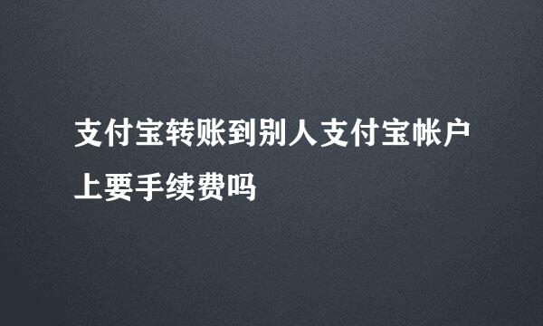 支付宝转账到别人支付宝帐户上要手续费吗