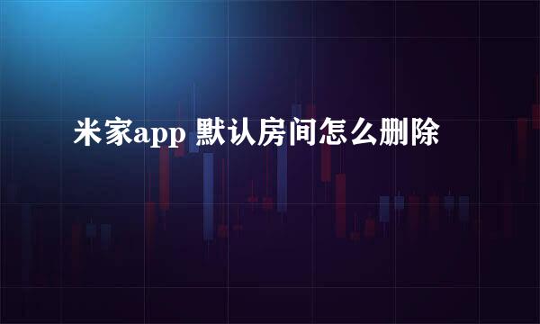 米家app 默认房间怎么删除